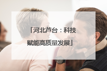 河北芦台：科技赋能高质量发展