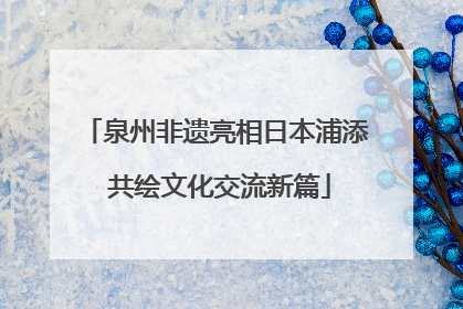 泉州非遗亮相日本浦添 共绘文化交流新篇