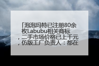 泡泡玛特已注册80余枚Labubu相关商标，二手市场价格已上千元，仿版工厂负责人：都在欠货，根本不够分