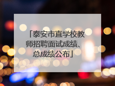 泰安市直学校教师招聘面试成绩、总成绩公布