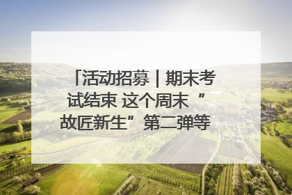 活动招募｜期末考试结束 这个周末“故匠新生”第二弹等着同学们来体验！