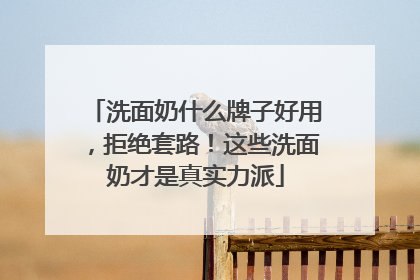 洗面奶什么牌子好用，拒绝套路！这些洗面奶才是真实力派
