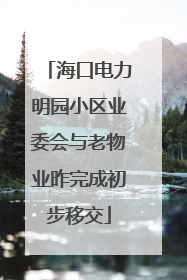 海口电力明园小区业委会与老物业昨完成初步移交
