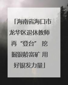 海南省海口市龙华区退休教师再“登台” 挖掘银龄富矿 用好银发力量