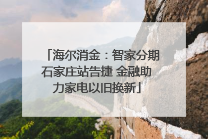 海尔消金：智家分期石家庄站告捷 金融助力家电以旧换新