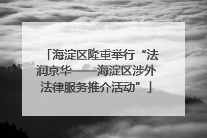 海淀区隆重举行“法润京华——海淀区涉外法律服务推介活动”
