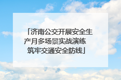 济南公交开展安全生产月多场景实战演练 筑牢交通安全防线
