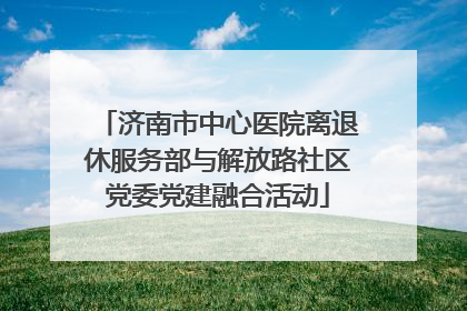济南市中心医院离退休服务部与解放路社区党委党建融合活动