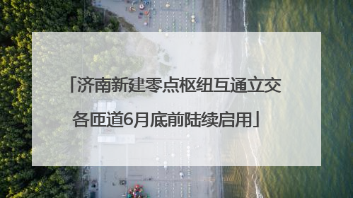 济南新建零点枢纽互通立交各匝道6月底前陆续启用
