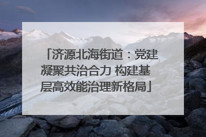 济源北海街道：党建凝聚共治合力 构建基层高效能治理新格局