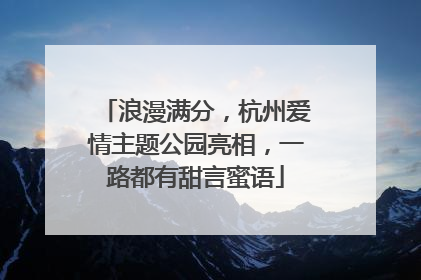 浪漫满分，杭州爱情主题公园亮相，一路都有甜言蜜语