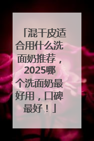 混干皮适合用什么洗面奶推荐，2025哪个洗面奶最好用，口碑最好！