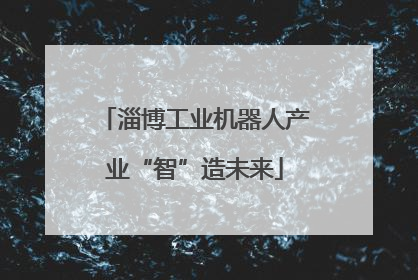 淄博工业机器人产业“智”造未来