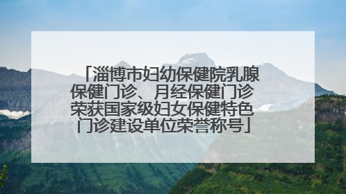 淄博市妇幼保健院乳腺保健门诊、月经保健门诊荣获国家级妇女保健特色门诊建设单位荣誉称号