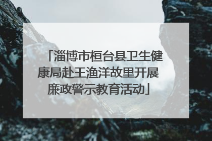 淄博市桓台县卫生健康局赴王渔洋故里开展廉政警示教育活动