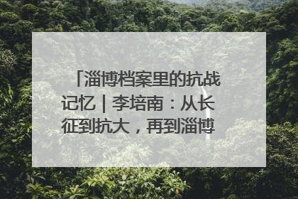 淄博档案里的抗战记忆｜李培南：从长征到抗大，再到淄博的革命足迹