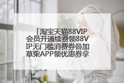 淘宝天猫88VIP会员开通续费领88VIP无门槛消费券叠加草柴APP领优惠券拿购物返利更省钱