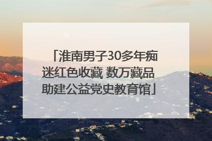 淮南男子30多年痴迷红色收藏 数万藏品助建公益党史教育馆