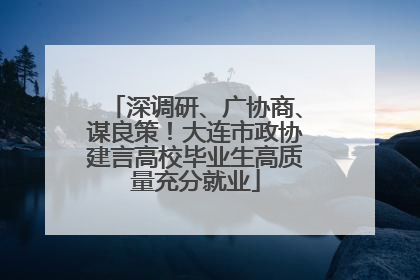 深调研、广协商、谋良策！大连市政协建言高校毕业生高质量充分就业