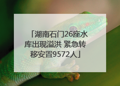 湖南石门26座水库出现溢洪 紧急转移安置9572人