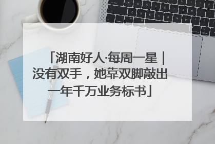 湖南好人·每周一星｜没有双手，她靠双脚敲出一年千万业务标书