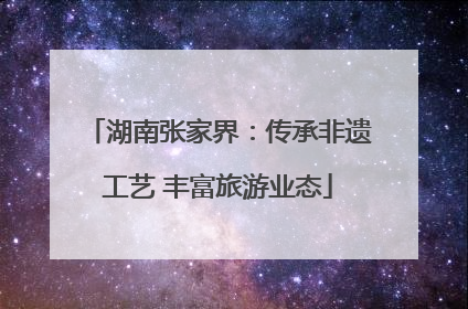 湖南张家界：传承非遗工艺 丰富旅游业态
