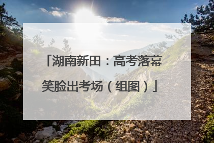 湖南新田：高考落幕 笑脸出考场（组图）
