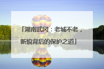湖南武冈：老城不老，新貌背后的保护之道