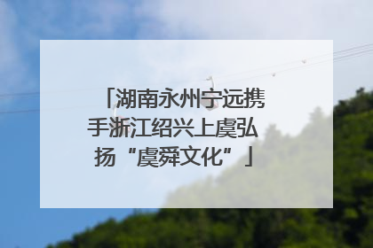 湖南永州宁远携手浙江绍兴上虞弘扬“虞舜文化”
