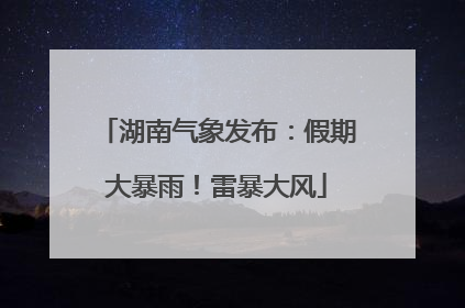 湖南气象发布：假期大暴雨！雷暴大风