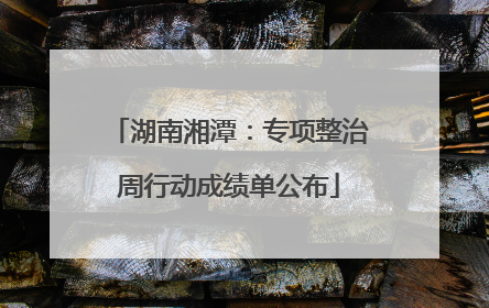 湖南湘潭：专项整治周行动成绩单公布