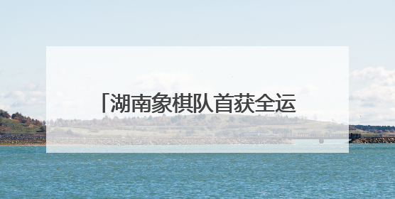 湖南象棋队首获全运会决赛阶段入场券