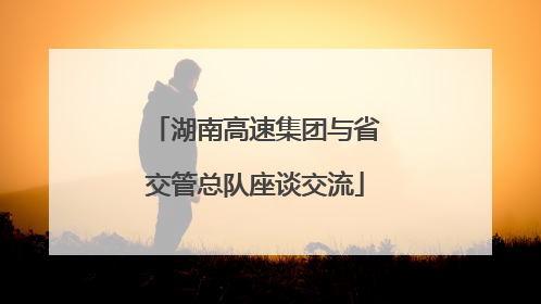 湖南高速集团与省交管总队座谈交流
