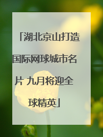 湖北京山打造国际网球城市名片 九月将迎全球精英