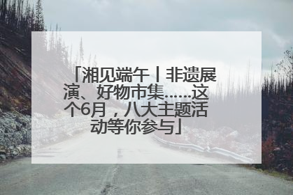 湘见端午丨非遗展演、好物市集……这个6月，八大主题活动等你参与
