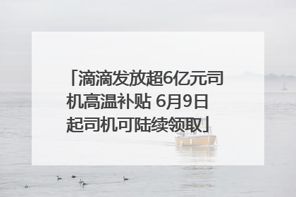 滴滴发放超6亿元司机高温补贴 6月9日起司机可陆续领取
