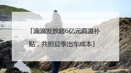 滴滴发放超6亿元高温补贴，共担夏季出车成本