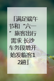 满足端午节和“六一”旅客出行需求 长沙车务段增开始发临客12趟