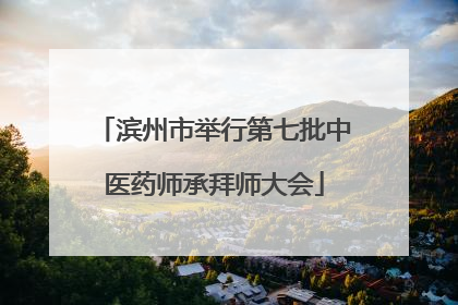 滨州市举行第七批中医药师承拜师大会