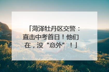 菏泽牡丹区交警：直击中考首日！他们在，没“意外”！
