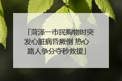 菏泽一市民购物时突发心脏病昏厥倒 热心路人争分夺秒救援