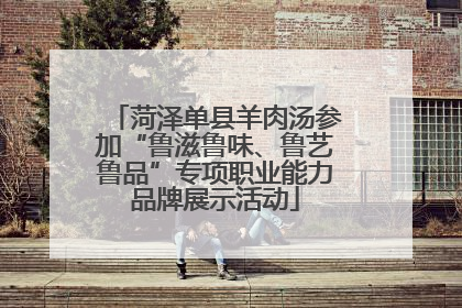 菏泽单县羊肉汤参加“鲁滋鲁味、鲁艺鲁品”专项职业能力品牌展示活动