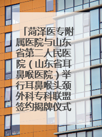 菏泽医专附属医院与山东省第二人民医院（山东省耳鼻喉医院）举行耳鼻喉头颈外科专科联盟签约揭牌仪式