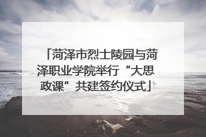 菏泽市烈士陵园与菏泽职业学院举行“大思政课”共建签约仪式