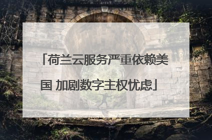 荷兰云服务严重依赖美国 加剧数字主权忧虑