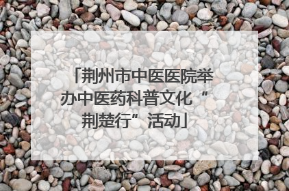 荆州市中医医院举办中医药科普文化“荆楚行”活动