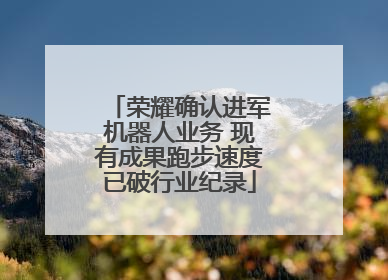 荣耀确认进军机器人业务 现有成果跑步速度已破行业纪录