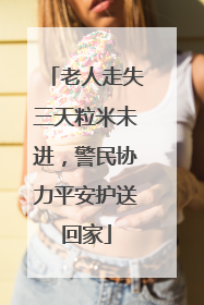 老人走失三天粒米未进，警民协力平安护送回家