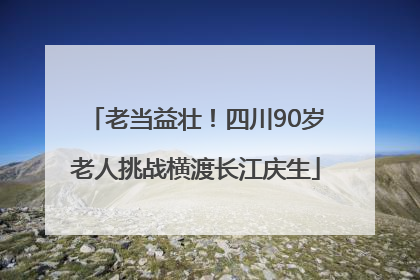 老当益壮！四川90岁老人挑战横渡长江庆生
