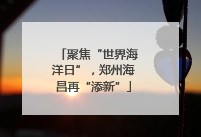 聚焦“世界海洋日”，郑州海昌再“添新”
